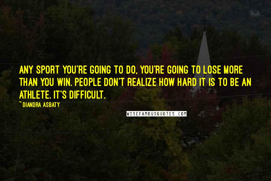 Diandra Asbaty Quotes: Any sport you're going to do, you're going to lose more than you win. People don't realize how hard it is to be an athlete. It's difficult.