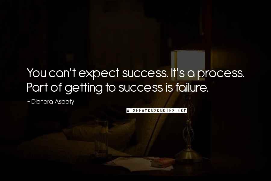 Diandra Asbaty Quotes: You can't expect success. It's a process. Part of getting to success is failure.