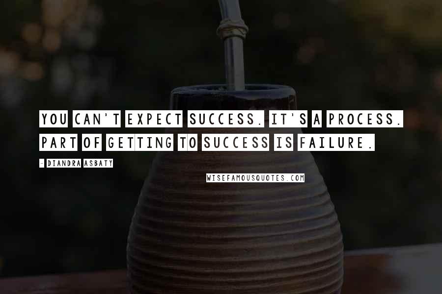 Diandra Asbaty Quotes: You can't expect success. It's a process. Part of getting to success is failure.