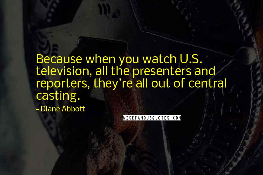 Diane Abbott Quotes: Because when you watch U.S. television, all the presenters and reporters, they're all out of central casting.