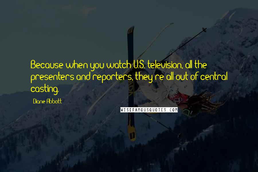 Diane Abbott Quotes: Because when you watch U.S. television, all the presenters and reporters, they're all out of central casting.