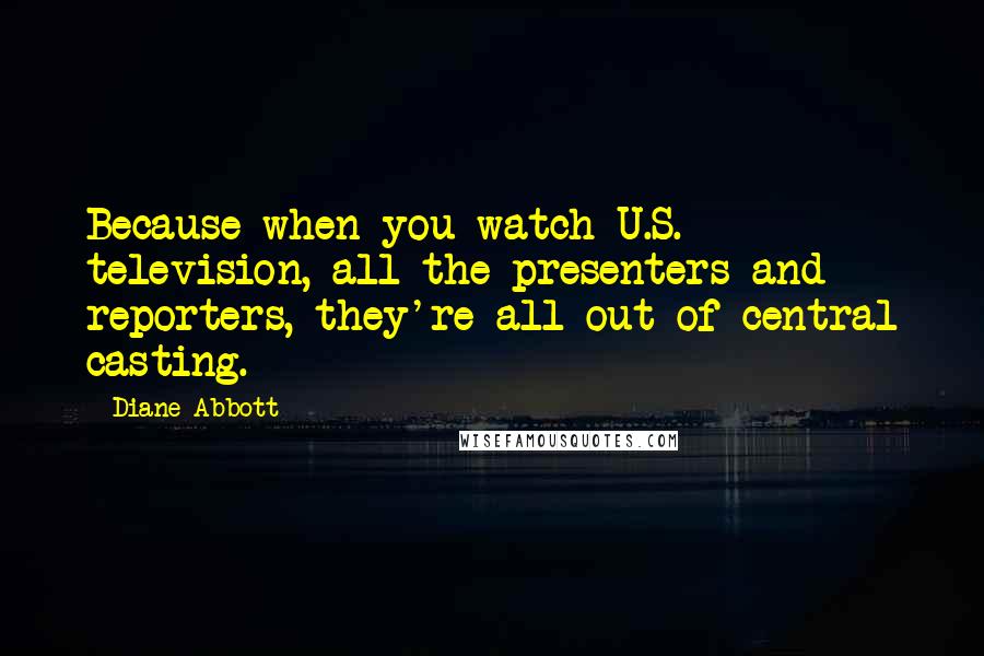 Diane Abbott Quotes: Because when you watch U.S. television, all the presenters and reporters, they're all out of central casting.