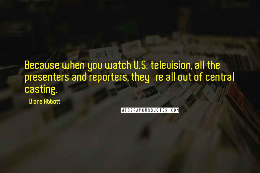 Diane Abbott Quotes: Because when you watch U.S. television, all the presenters and reporters, they're all out of central casting.