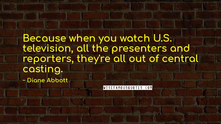 Diane Abbott Quotes: Because when you watch U.S. television, all the presenters and reporters, they're all out of central casting.