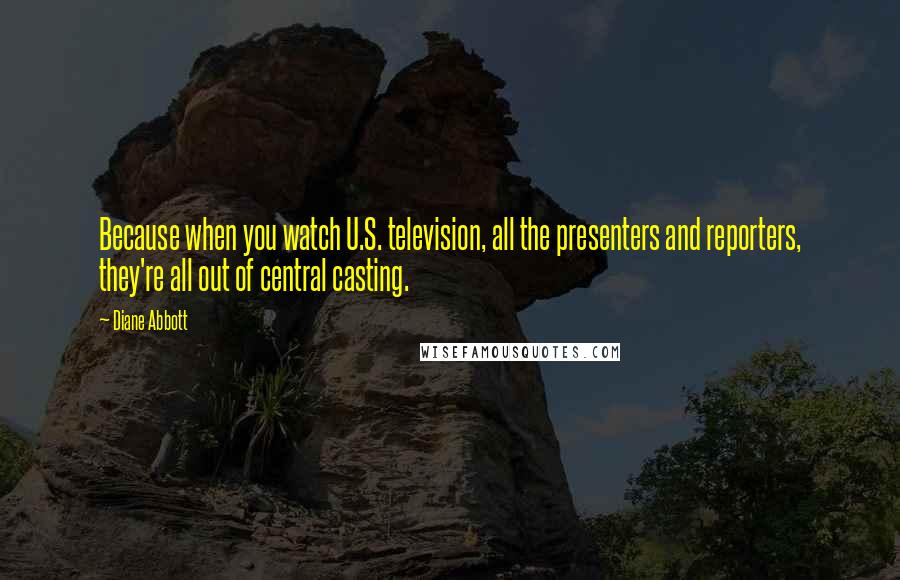 Diane Abbott Quotes: Because when you watch U.S. television, all the presenters and reporters, they're all out of central casting.