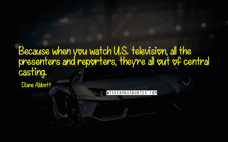 Diane Abbott Quotes: Because when you watch U.S. television, all the presenters and reporters, they're all out of central casting.