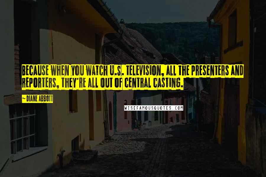 Diane Abbott Quotes: Because when you watch U.S. television, all the presenters and reporters, they're all out of central casting.