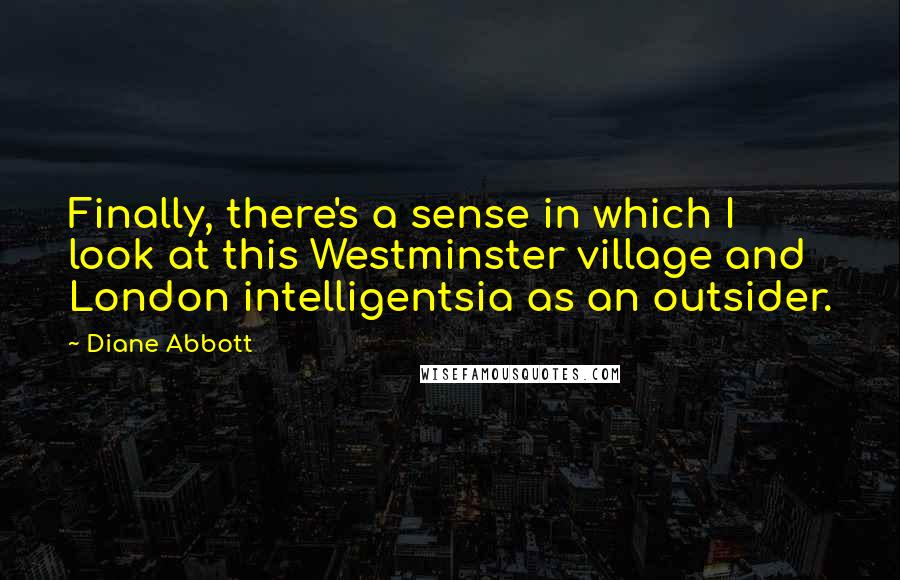 Diane Abbott Quotes: Finally, there's a sense in which I look at this Westminster village and London intelligentsia as an outsider.