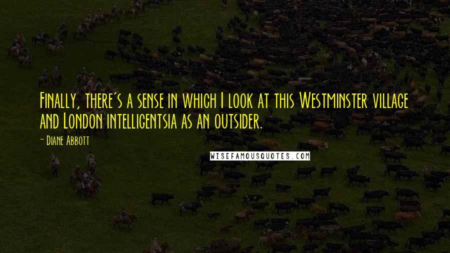 Diane Abbott Quotes: Finally, there's a sense in which I look at this Westminster village and London intelligentsia as an outsider.