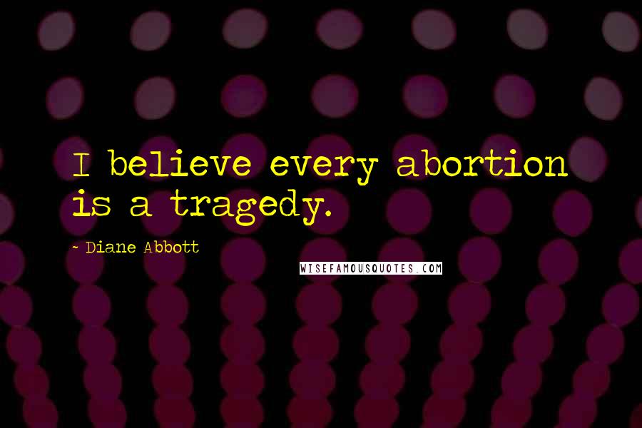 Diane Abbott Quotes: I believe every abortion is a tragedy.