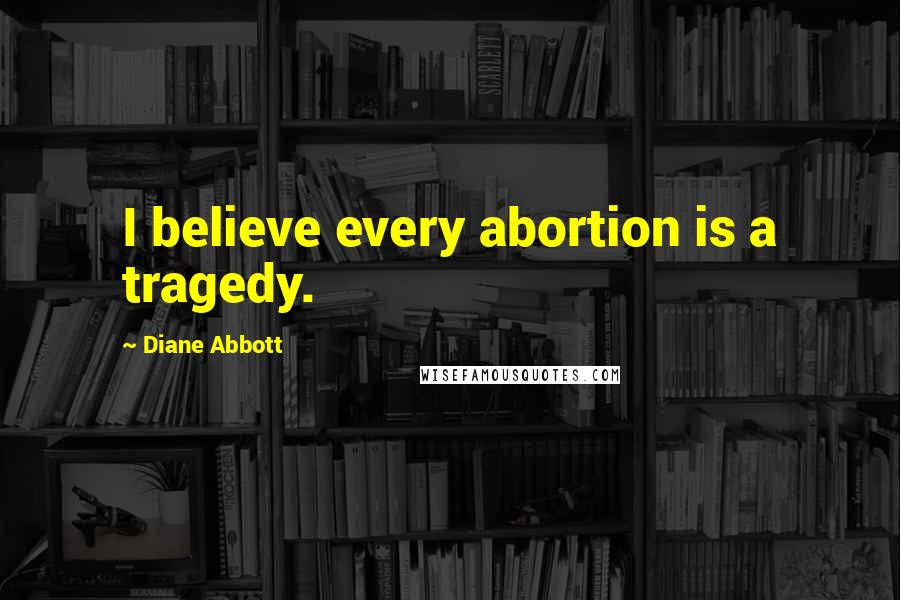 Diane Abbott Quotes: I believe every abortion is a tragedy.