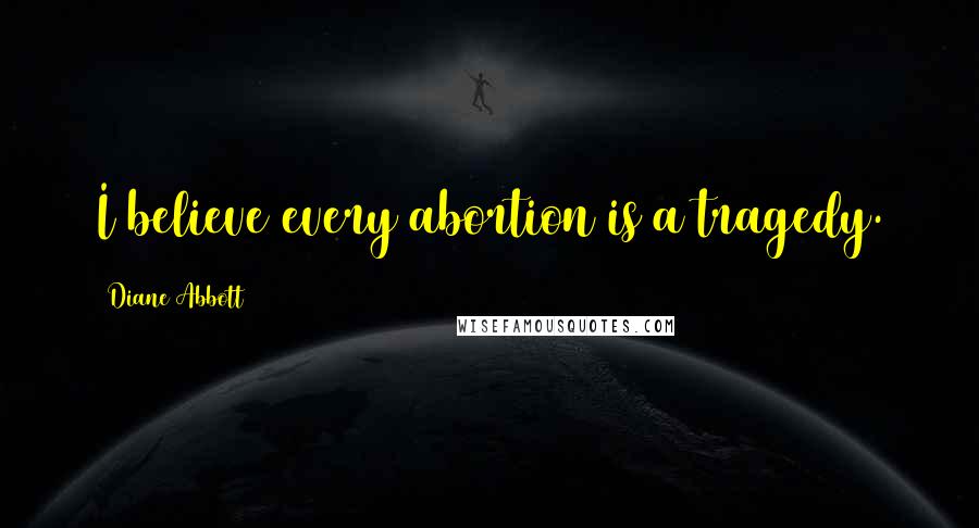 Diane Abbott Quotes: I believe every abortion is a tragedy.