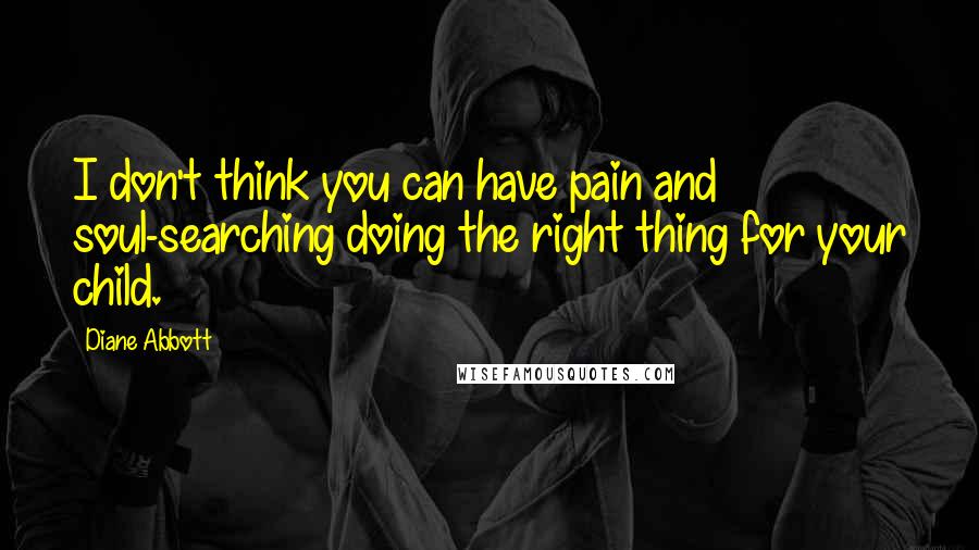 Diane Abbott Quotes: I don't think you can have pain and soul-searching doing the right thing for your child.