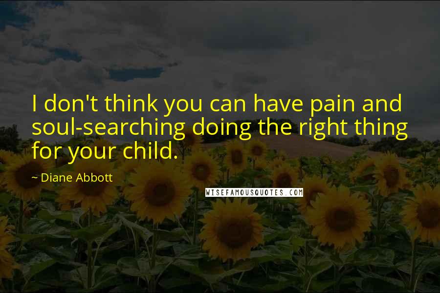 Diane Abbott Quotes: I don't think you can have pain and soul-searching doing the right thing for your child.