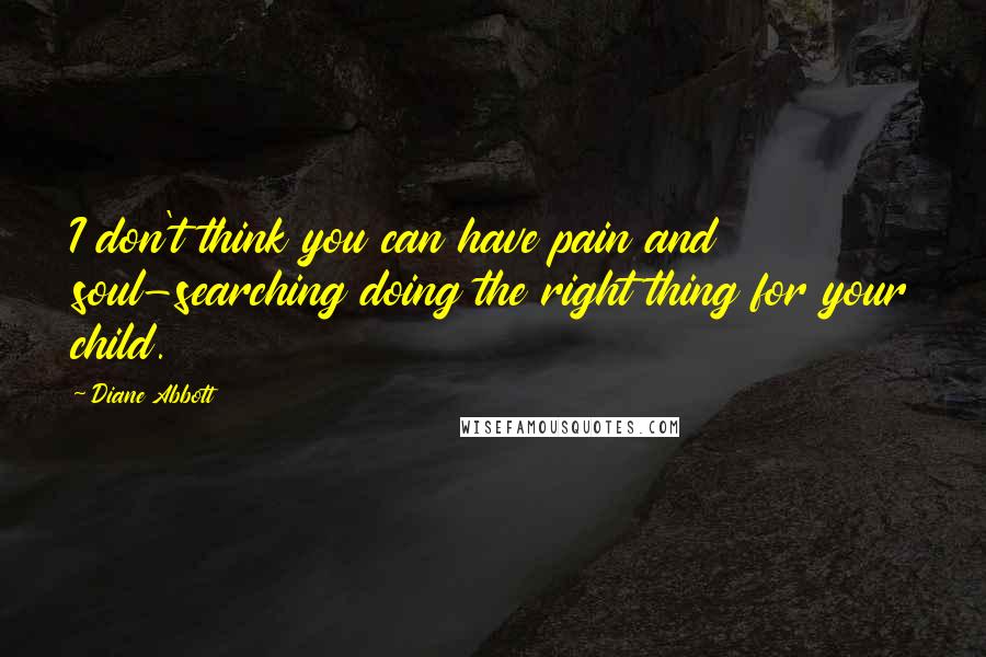 Diane Abbott Quotes: I don't think you can have pain and soul-searching doing the right thing for your child.