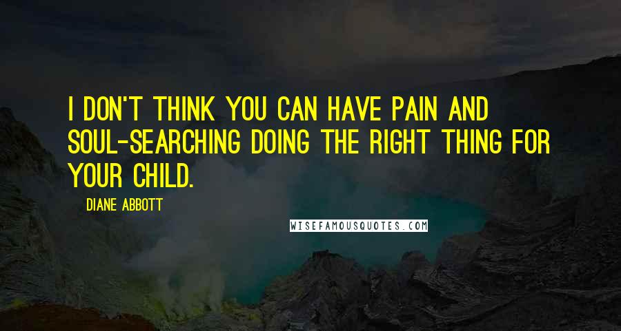 Diane Abbott Quotes: I don't think you can have pain and soul-searching doing the right thing for your child.