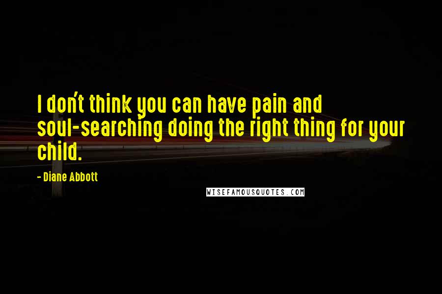 Diane Abbott Quotes: I don't think you can have pain and soul-searching doing the right thing for your child.