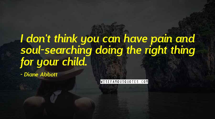 Diane Abbott Quotes: I don't think you can have pain and soul-searching doing the right thing for your child.