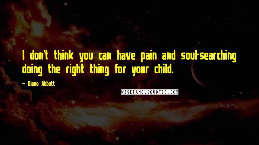 Diane Abbott Quotes: I don't think you can have pain and soul-searching doing the right thing for your child.
