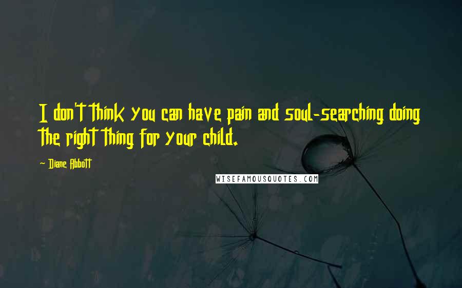 Diane Abbott Quotes: I don't think you can have pain and soul-searching doing the right thing for your child.