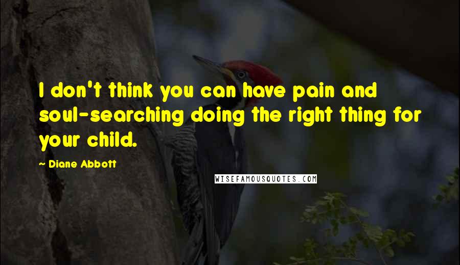 Diane Abbott Quotes: I don't think you can have pain and soul-searching doing the right thing for your child.