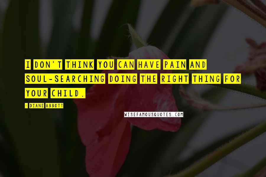 Diane Abbott Quotes: I don't think you can have pain and soul-searching doing the right thing for your child.