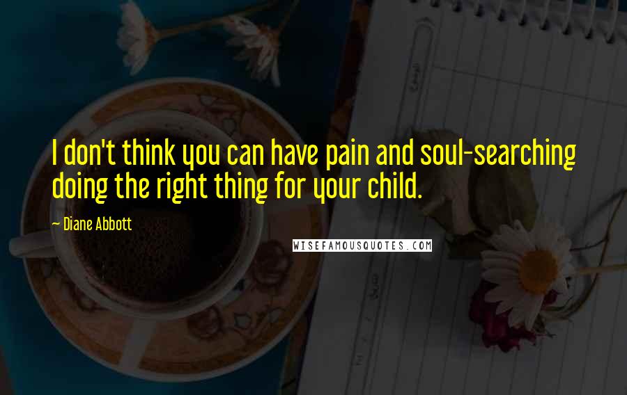 Diane Abbott Quotes: I don't think you can have pain and soul-searching doing the right thing for your child.