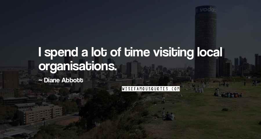 Diane Abbott Quotes: I spend a lot of time visiting local organisations.