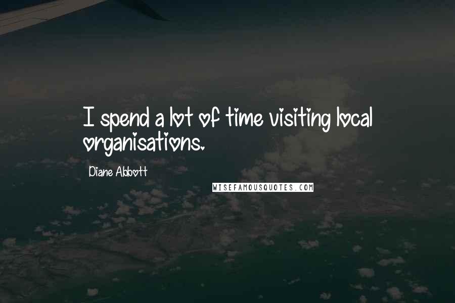 Diane Abbott Quotes: I spend a lot of time visiting local organisations.