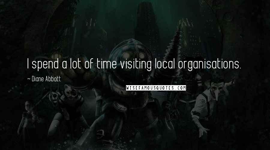 Diane Abbott Quotes: I spend a lot of time visiting local organisations.