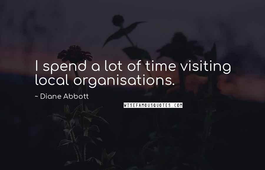 Diane Abbott Quotes: I spend a lot of time visiting local organisations.