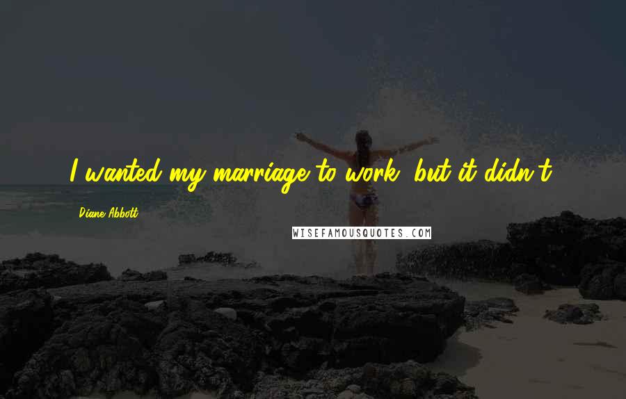 Diane Abbott Quotes: I wanted my marriage to work, but it didn't.