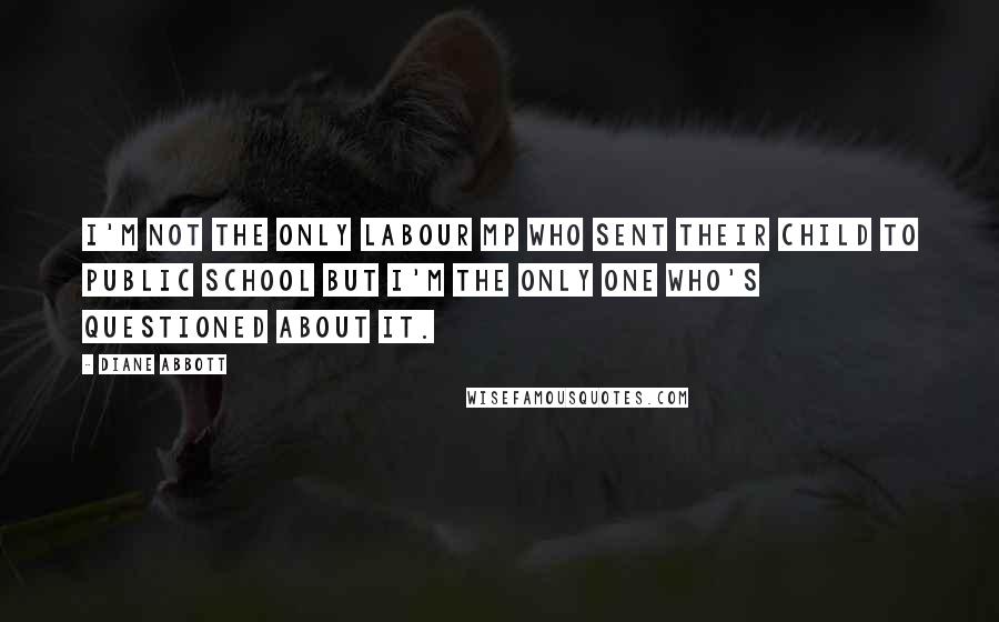 Diane Abbott Quotes: I'm not the only Labour MP who sent their child to public school but I'm the only one who's questioned about it.
