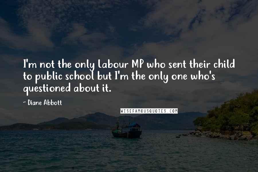 Diane Abbott Quotes: I'm not the only Labour MP who sent their child to public school but I'm the only one who's questioned about it.