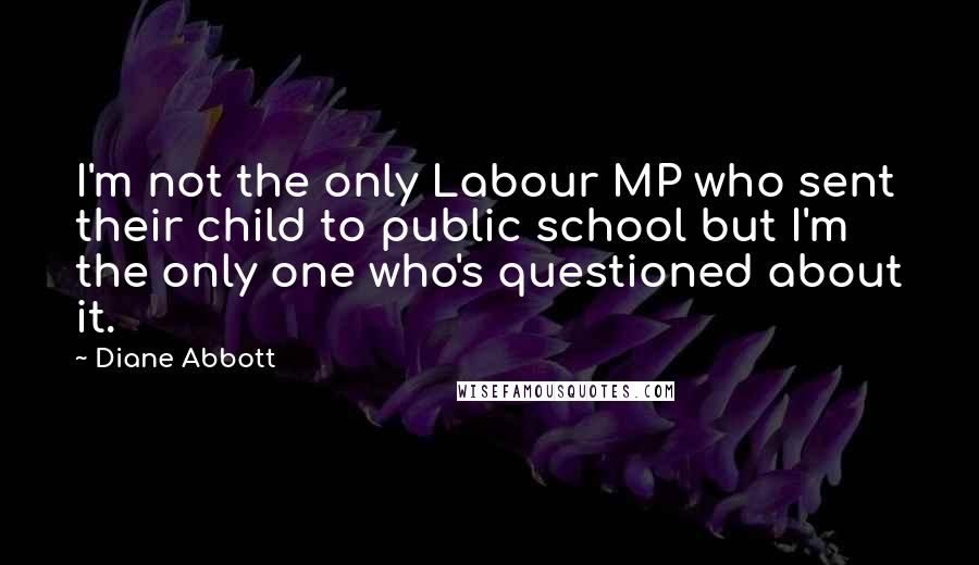 Diane Abbott Quotes: I'm not the only Labour MP who sent their child to public school but I'm the only one who's questioned about it.