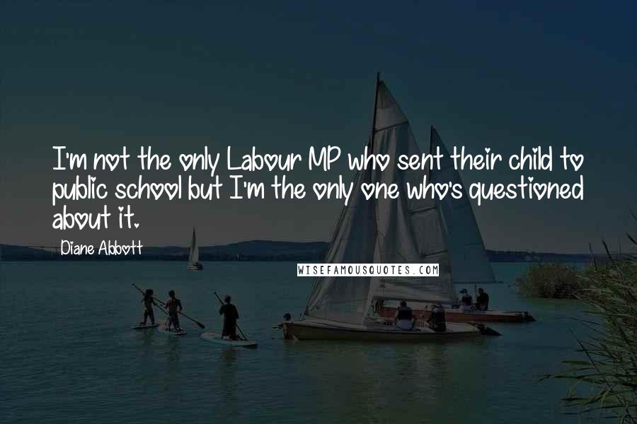 Diane Abbott Quotes: I'm not the only Labour MP who sent their child to public school but I'm the only one who's questioned about it.