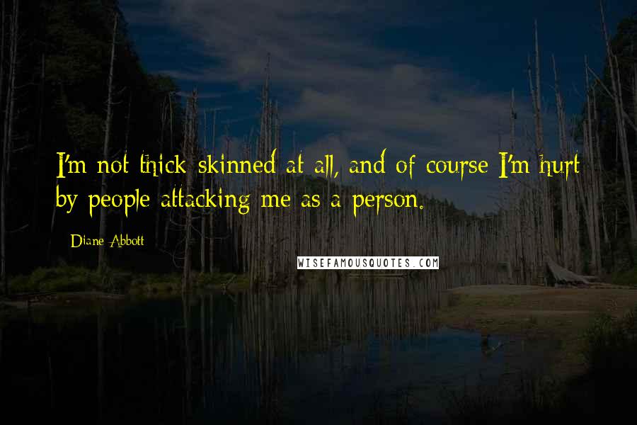 Diane Abbott Quotes: I'm not thick-skinned at all, and of course I'm hurt by people attacking me as a person.