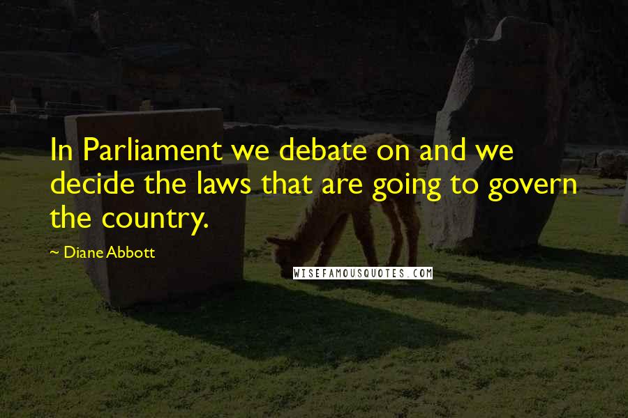 Diane Abbott Quotes: In Parliament we debate on and we decide the laws that are going to govern the country.