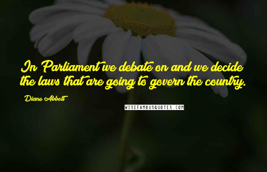 Diane Abbott Quotes: In Parliament we debate on and we decide the laws that are going to govern the country.