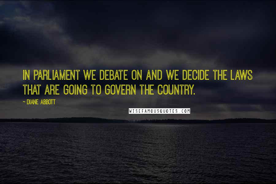 Diane Abbott Quotes: In Parliament we debate on and we decide the laws that are going to govern the country.