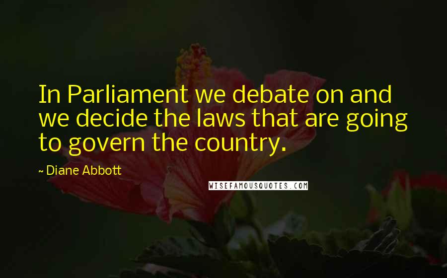 Diane Abbott Quotes: In Parliament we debate on and we decide the laws that are going to govern the country.