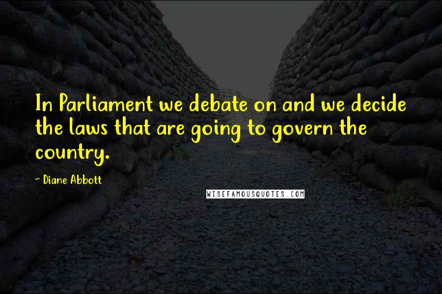 Diane Abbott Quotes: In Parliament we debate on and we decide the laws that are going to govern the country.