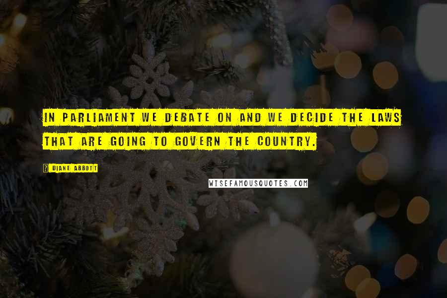 Diane Abbott Quotes: In Parliament we debate on and we decide the laws that are going to govern the country.