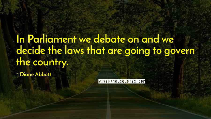 Diane Abbott Quotes: In Parliament we debate on and we decide the laws that are going to govern the country.