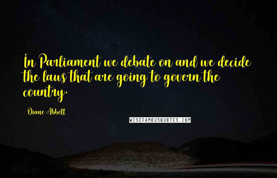 Diane Abbott Quotes: In Parliament we debate on and we decide the laws that are going to govern the country.