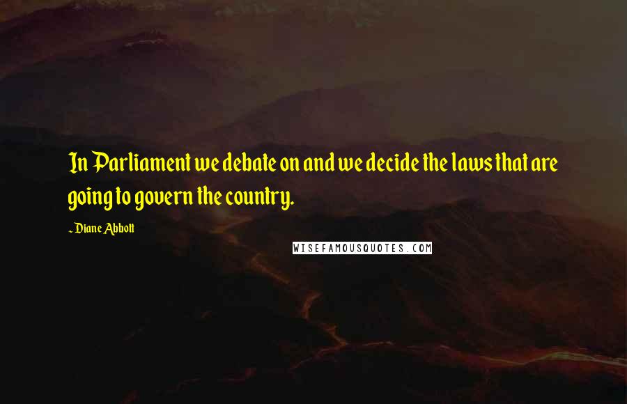 Diane Abbott Quotes: In Parliament we debate on and we decide the laws that are going to govern the country.