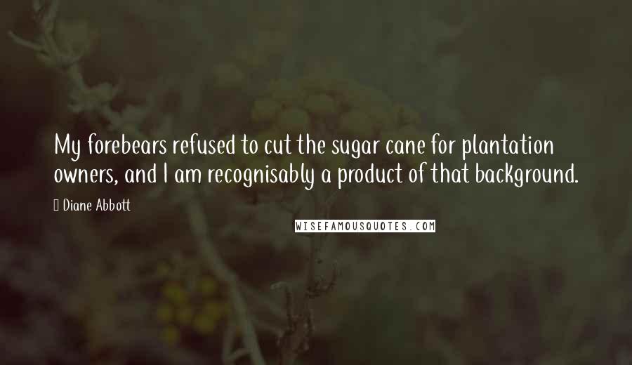 Diane Abbott Quotes: My forebears refused to cut the sugar cane for plantation owners, and I am recognisably a product of that background.