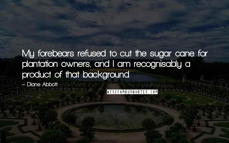 Diane Abbott Quotes: My forebears refused to cut the sugar cane for plantation owners, and I am recognisably a product of that background.