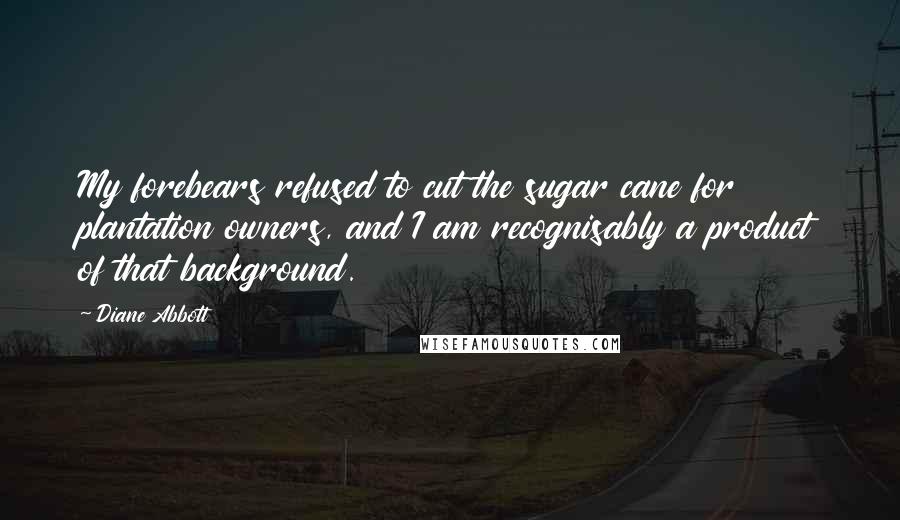 Diane Abbott Quotes: My forebears refused to cut the sugar cane for plantation owners, and I am recognisably a product of that background.