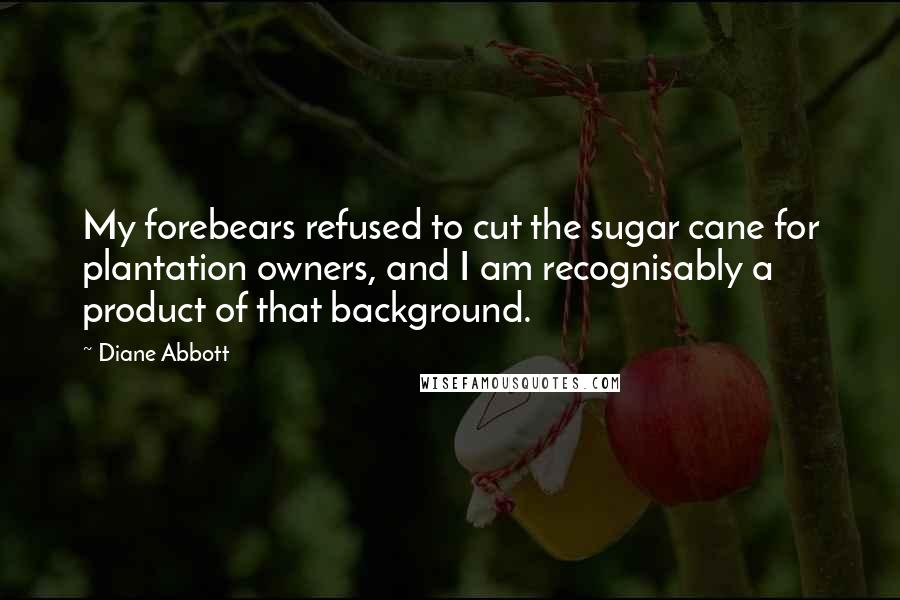 Diane Abbott Quotes: My forebears refused to cut the sugar cane for plantation owners, and I am recognisably a product of that background.